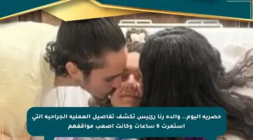 حصرية اليوم.. والدة رنا رئيس تكشف تفاصيل العملية الجراحية التي استمرت 6 ساعات وكانت أصعب مواقفهم